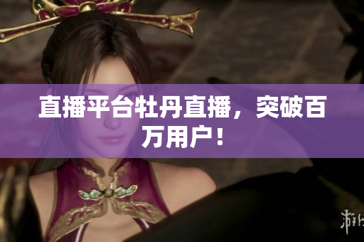 直播平台牡丹直播，突破百万用户！