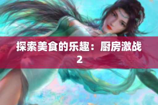 探索美食的乐趣：厨房激战2