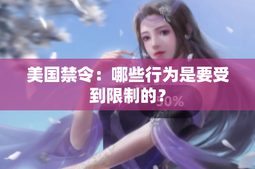 美国禁令：哪些行为是要受到限制的？