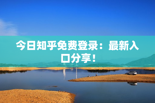 今日知乎免费登录：最新入口分享！