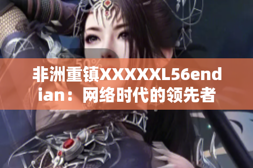 非洲重镇XXXXXL56endian：网络时代的领先者