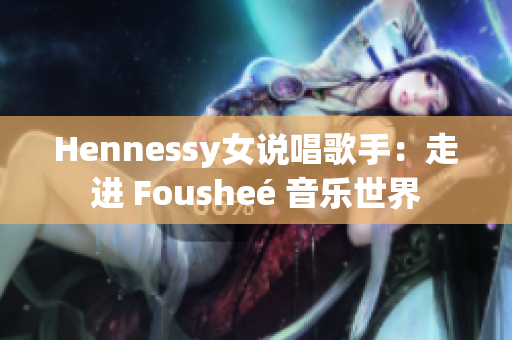 Hennessy女说唱歌手：走进 Fousheé 音乐世界