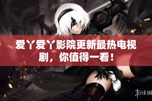 爱丫爱丫影院更新最热电视剧，你值得一看！