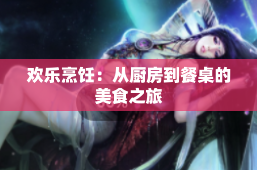 欢乐烹饪：从厨房到餐桌的美食之旅