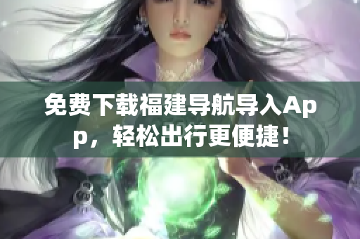 免费下载福建导航导入App，轻松出行更便捷！