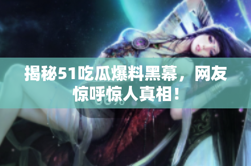揭秘51吃瓜爆料黑幕，网友惊呼惊人真相！
