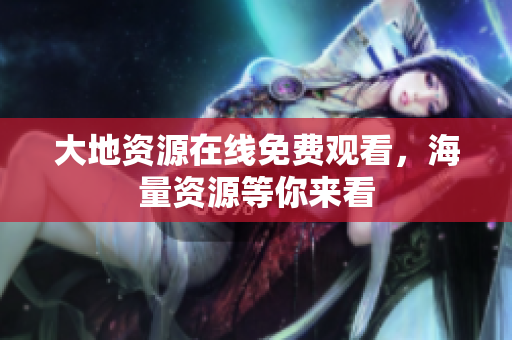 大地资源在线免费观看，海量资源等你来看