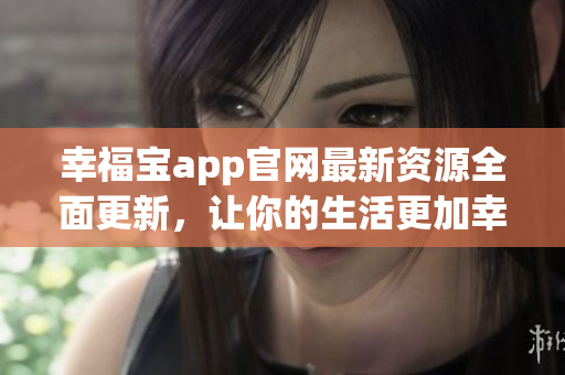 幸福宝app官网最新资源全面更新，让你的生活更加幸福
