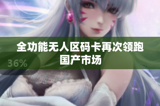全功能无人区码卡再次领跑国产市场