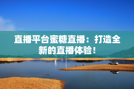 直播平台蜜糖直播：打造全新的直播体验！