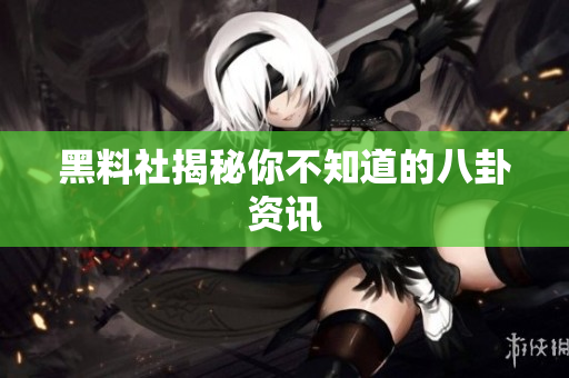 黑料社揭秘你不知道的八卦资讯