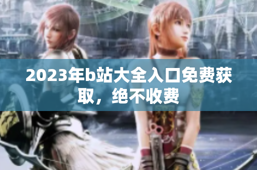 2023年b站大全入口免费获取，绝不收费