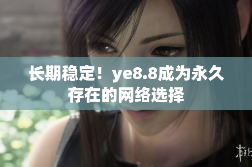 长期稳定！ye8.8成为永久存在的网络选择
