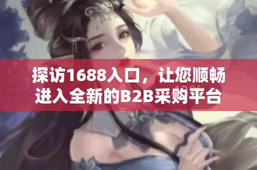 探访1688入口，让您顺畅进入全新的B2B采购平台