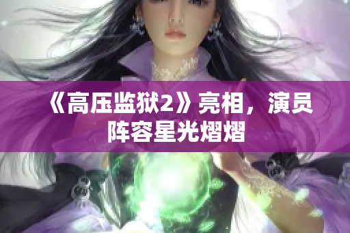 《高压监狱2》亮相，演员阵容星光熠熠