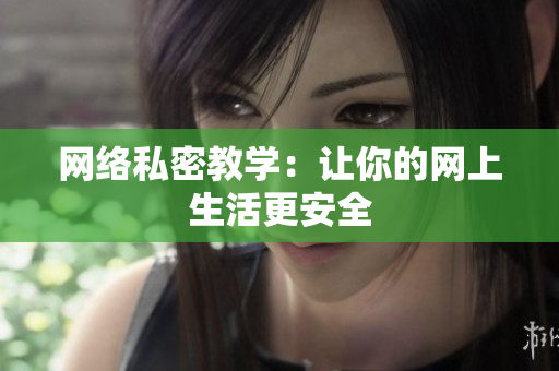 网络私密教学：让你的网上生活更安全