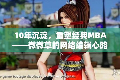 10年沉淀，重塑经典MBA——微微草的网络编辑心路历程