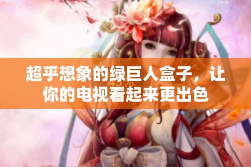 超乎想象的绿巨人盒子，让你的电视看起来更出色