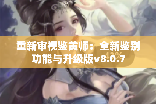 重新审视鉴黄师：全新鉴别功能与升级版v8.0.7