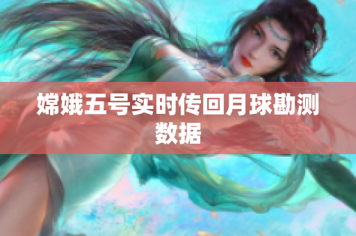 嫦娥五号实时传回月球勘测数据
