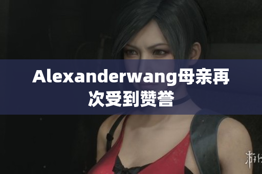 Alexanderwang母亲再次受到赞誉