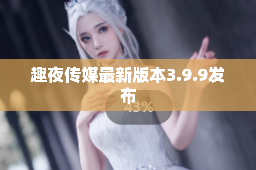 趣夜传媒最新版本3.9.9发布
