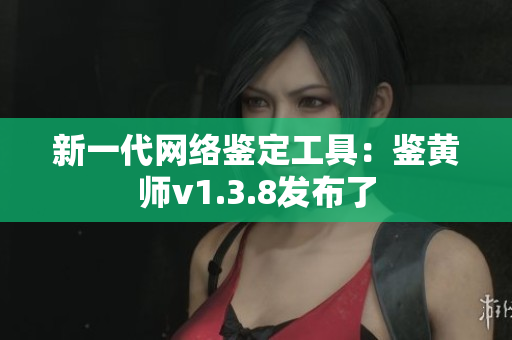 新一代网络鉴定工具：鉴黄师v1.3.8发布了