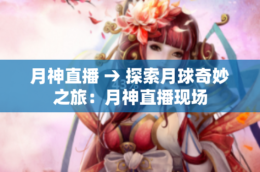 月神直播 → 探索月球奇妙之旅：月神直播现场