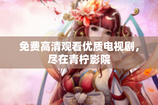 免费高清观看优质电视剧，尽在青柠影院