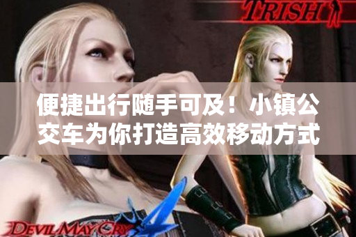 便捷出行随手可及！小镇公交车为你打造高效移动方式