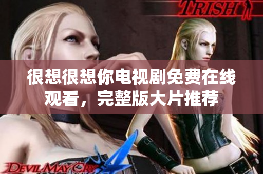 很想很想你电视剧免费在线观看，完整版大片推荐