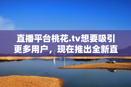 直播平台桃花.tv想要吸引更多用户，现在推出全新直播功能！