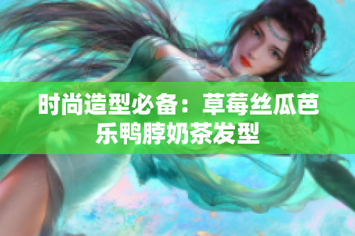 时尚造型必备：草莓丝瓜芭乐鸭脖奶茶发型