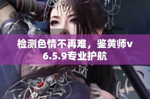 检测色情不再难，鉴黄师v6.5.9专业护航