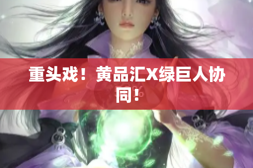 重头戏！黄品汇X绿巨人协同！