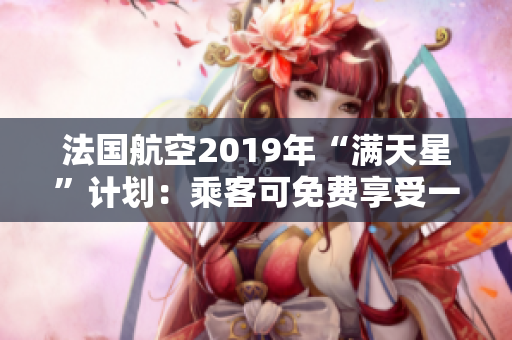 法国航空2019年“满天星”计划：乘客可免费享受一系列服务