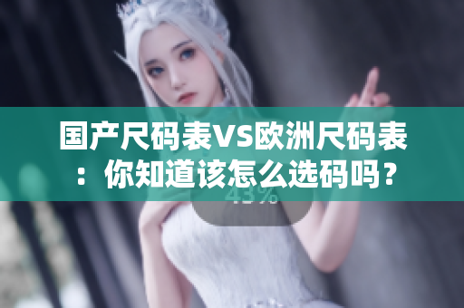 国产尺码表VS欧洲尺码表：你知道该怎么选码吗？