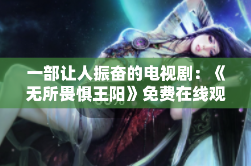 一部让人振奋的电视剧：《无所畏惧王阳》免费在线观看
