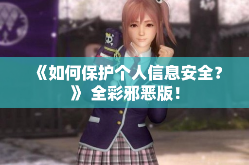《如何保护个人信息安全？》 全彩邪恶版！