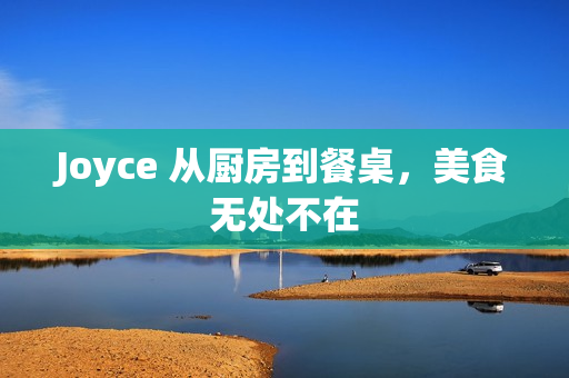 Joyce 从厨房到餐桌，美食无处不在