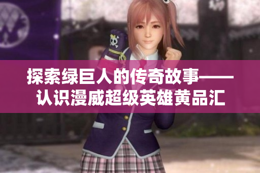 探索绿巨人的传奇故事——认识漫威超级英雄黄品汇