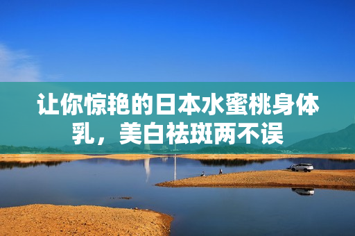 让你惊艳的日本水蜜桃身体乳，美白祛斑两不误