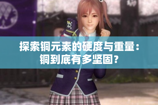 探索铜元素的硬度与重量：铜到底有多坚固？