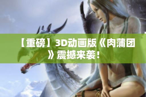 【重磅】3D动画版《肉蒲团》震撼来袭！
