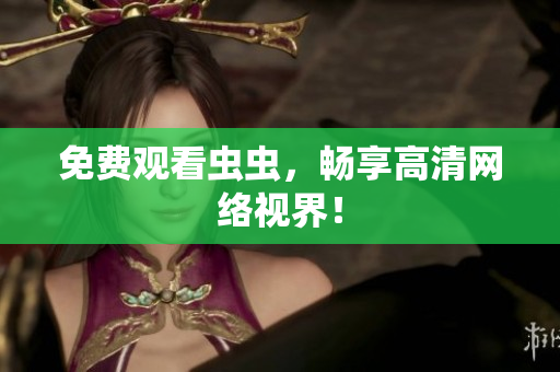 免费观看虫虫，畅享高清网络视界！