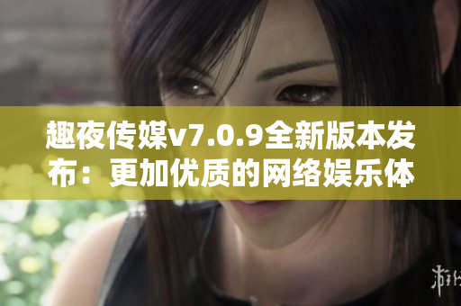 趣夜传媒v7.0.9全新版本发布：更加优质的网络娱乐体验