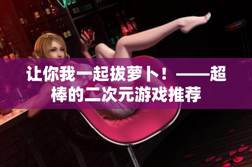 让你我一起拔萝卜！——超棒的二次元游戏推荐