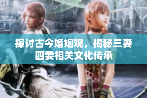 探讨古今婚姻观，揭秘三妻四妾相关文化传承