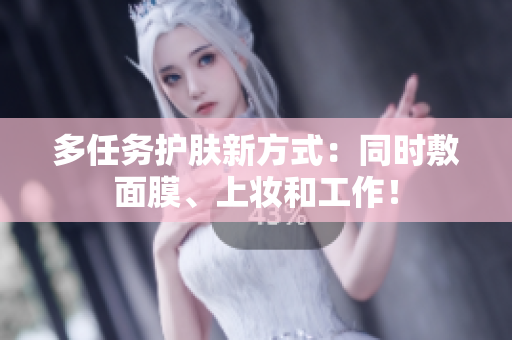 多任务护肤新方式：同时敷面膜、上妆和工作！