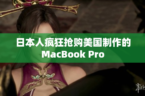 日本人疯狂抢购美国制作的MacBook Pro